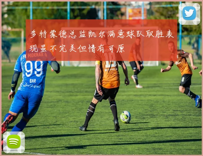 多特蒙德总监凯尔满意球队取胜表现虽不完美但情有可原