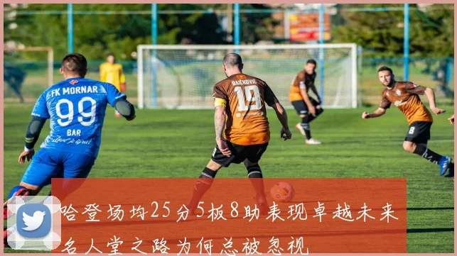 哈登场均25分5板8助表现卓越未来名人堂之路为何总被忽视