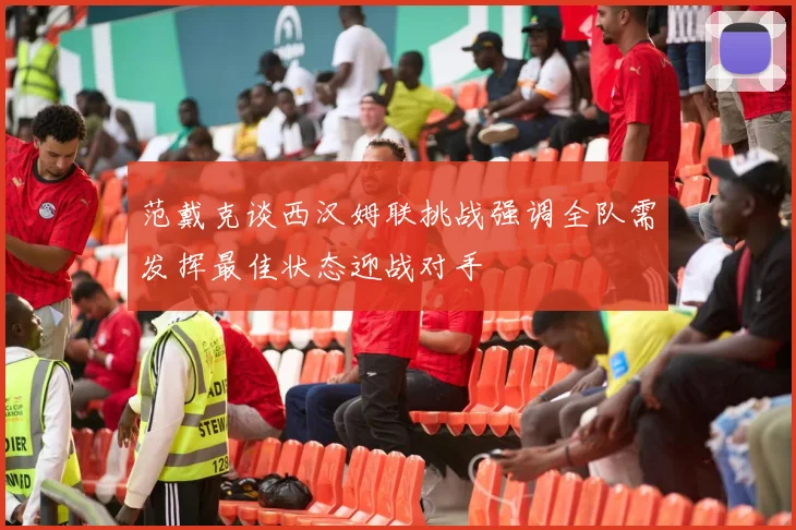 范戴克谈西汉姆联挑战强调全队需发挥最佳状态迎战对手