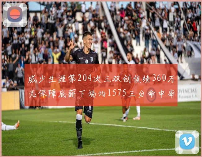 威少生涯第204次三双创佳绩360万无保障底薪下场均1575三分命中率达432