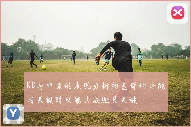 KD与申京的表现分析约基奇的全能与关键时刻能力成胜负关键