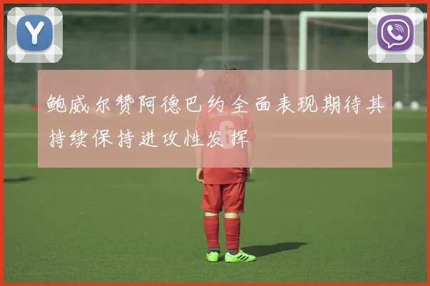 鲍威尔赞阿德巴约全面表现期待其持续保持进攻性发挥