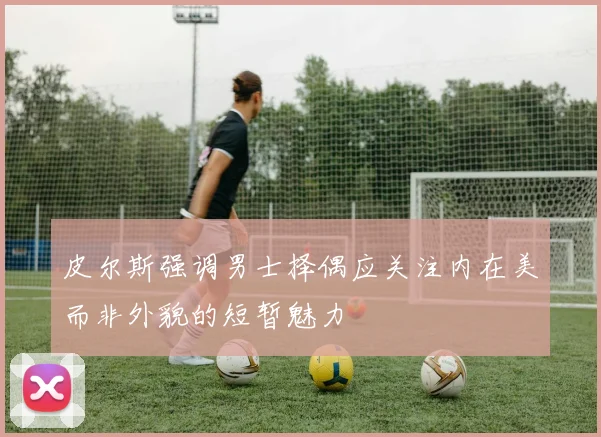 皮尔斯强调男士择偶应关注内在美而非外貌的短暂魅力