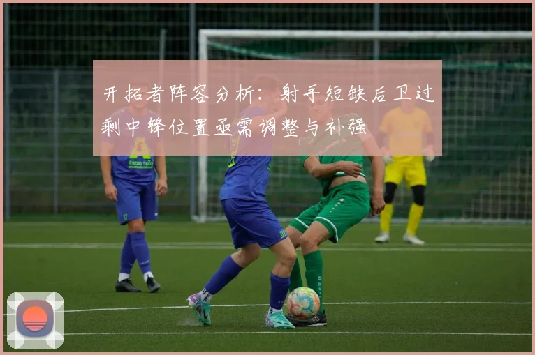 开拓者阵容分析：射手短缺后卫过剩中锋位置亟需调整与补强