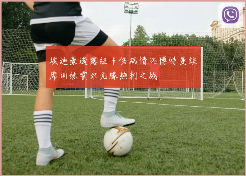 埃迪豪透露纽卡伤病情况博特曼缺席训练霍尔无缘热刺之战