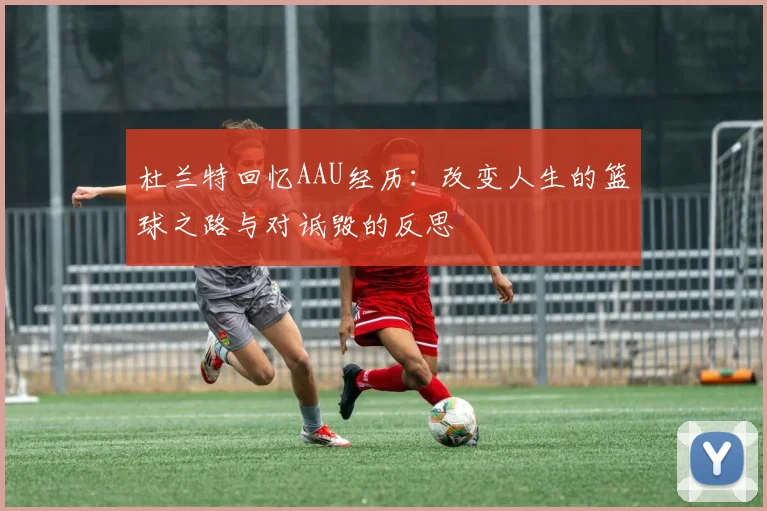 杜兰特回忆AAU经历：改变人生的篮球之路与对诋毁的反思