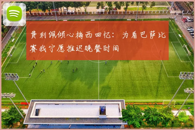 费利佩倾心梅西回忆：为看巴萨比赛我宁愿推迟晚餐时间