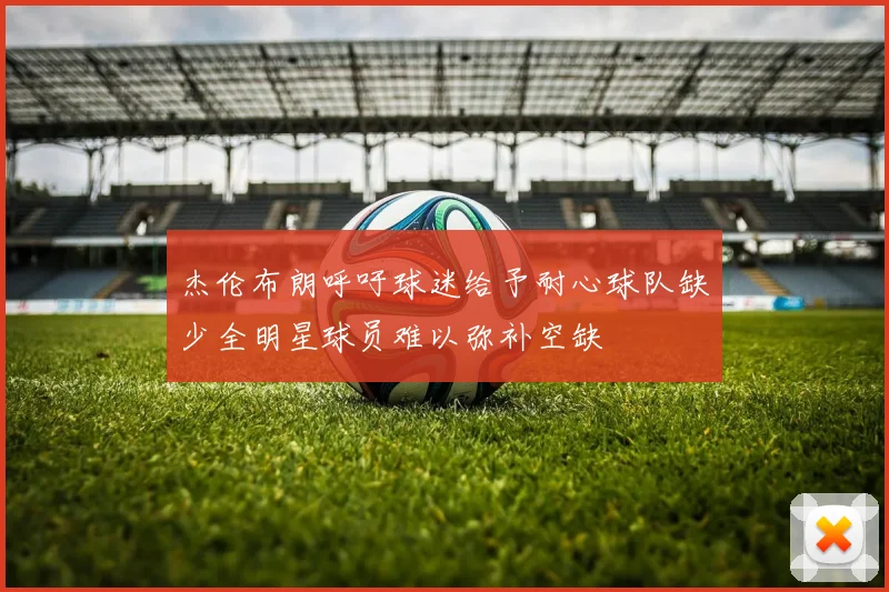 杰伦布朗呼吁球迷给予耐心球队缺少全明星球员难以弥补空缺