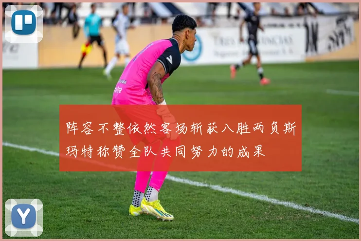 阵容不整依然客场斩获八胜两负斯玛特称赞全队共同努力的成果