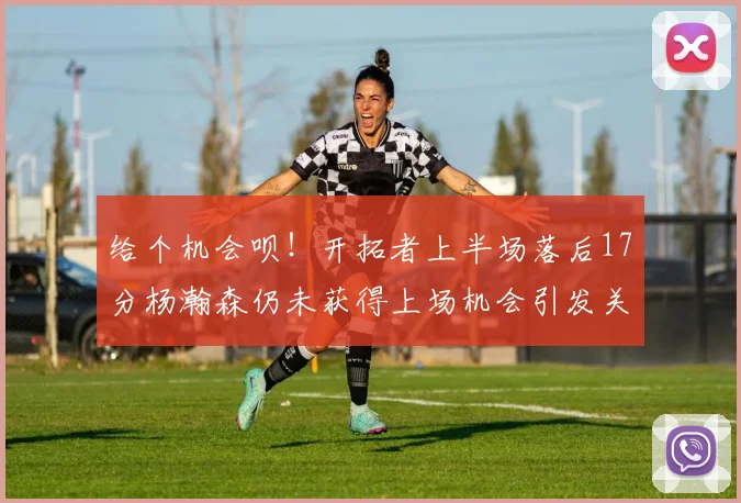 给个机会呗！开拓者上半场落后17分杨瀚森仍未获得上场机会引发关注