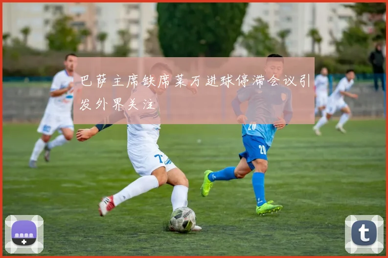 巴萨主席缺席莱万进球停滞会议引发外界关注