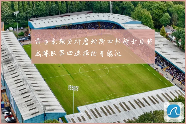 雷吉米勒分析詹姆斯回归骑士后将成球队第四选择的可能性