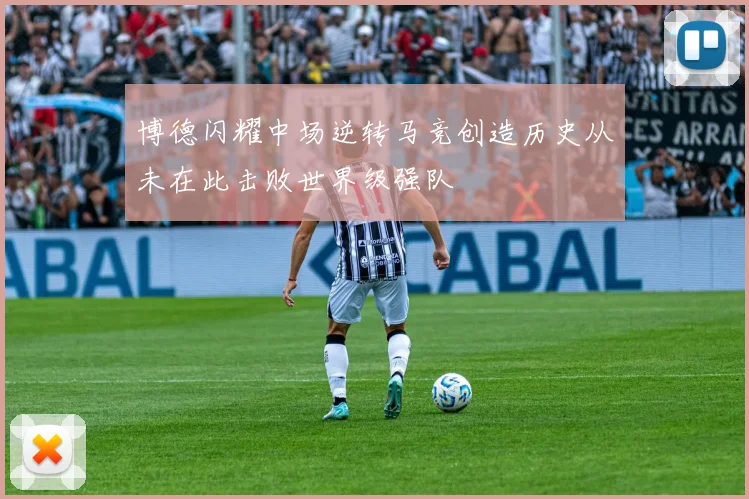博德闪耀中场逆转马竞创造历史从未在此击败世界级强队