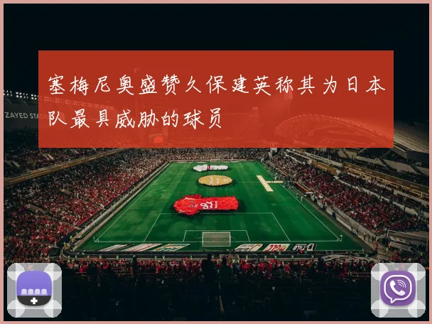 塞梅尼奥盛赞久保建英称其为日本队最具威胁的球员