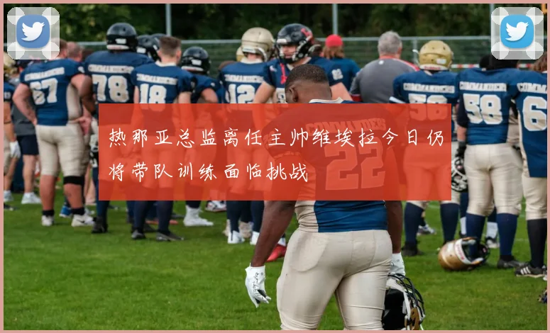 热那亚总监离任主帅维埃拉今日仍将带队训练面临挑战