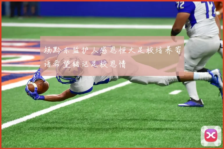 杨黔东监护人感恩恒大足校培养寄语希望铭记足校恩情
