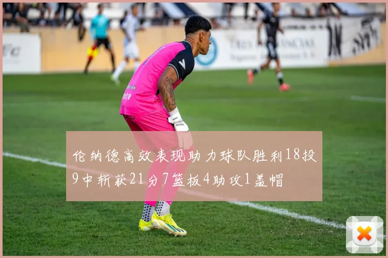 伦纳德高效表现助力球队胜利18投9中斩获21分7篮板4助攻1盖帽
