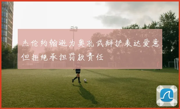 杰伦约翰逊为奥孔武辩护表达爱意但拒绝承担罚款责任