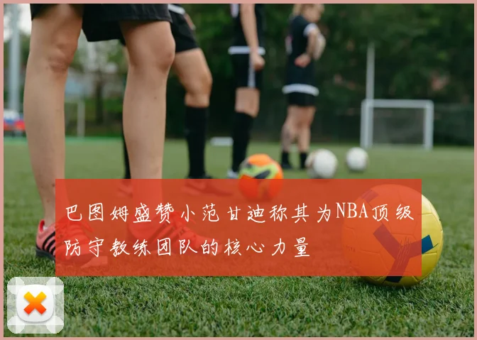 巴图姆盛赞小范甘迪称其为NBA顶级防守教练团队的核心力量